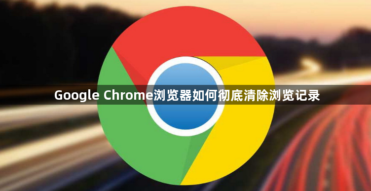 Google Chrome浏览器如何彻底清除浏览记录1