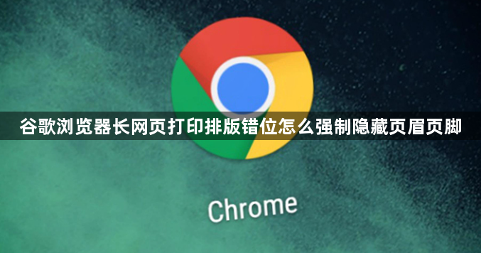 谷歌浏览器长网页打印排版错位怎么强制隐藏页眉页脚1