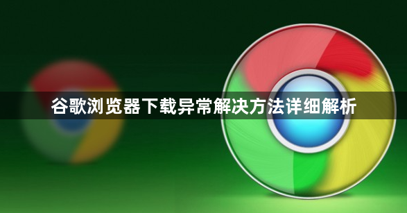 谷歌浏览器下载异常解决方法详细解析1