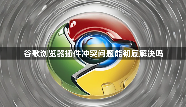 谷歌浏览器插件冲突问题能彻底解决吗1