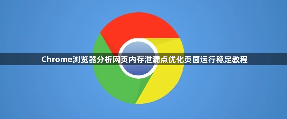Chrome浏览器分析网页内存泄漏点优化页面运行稳定教程1