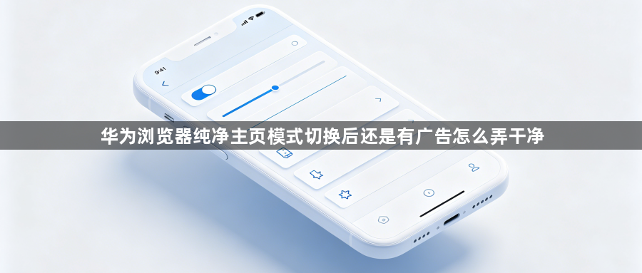 华为浏览器纯净主页模式切换后还是有广告怎么弄干净1