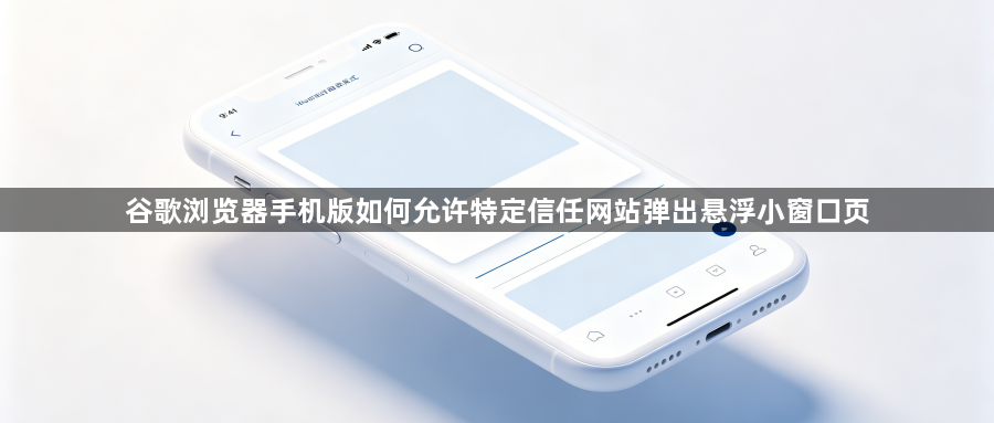 谷歌浏览器手机版如何允许特定信任网站弹出悬浮小窗口页1
