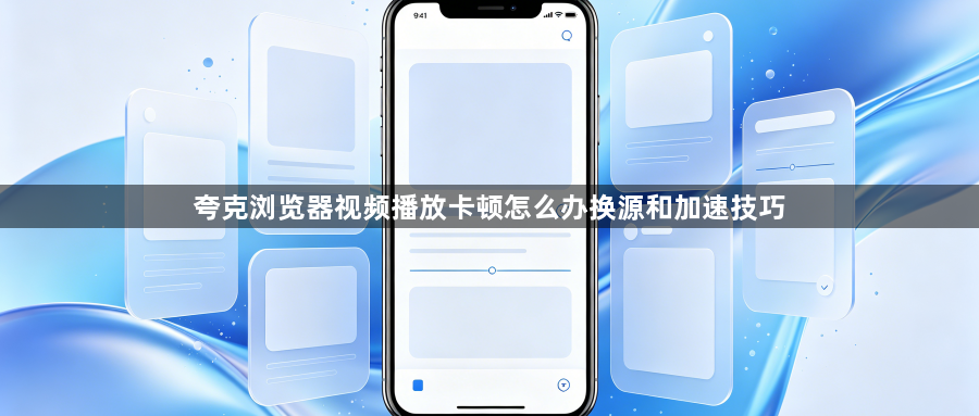 夸克浏览器视频播放卡顿怎么办换源和加速技巧1