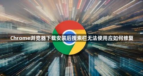Chrome浏览器下载安装后搜索栏无法使用应如何修复1