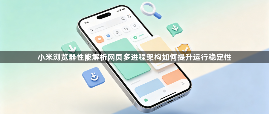 小米浏览器性能解析网页多进程架构如何提升运行稳定性1
