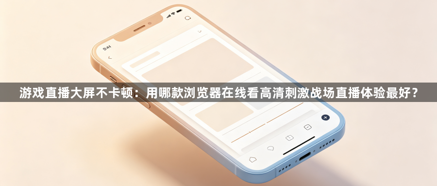 游戏直播大屏不卡顿：用哪款浏览器在线看高清刺激战场直播体验最好？1