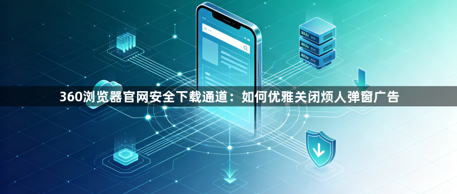 360浏览器官网安全下载通道:如何优雅关闭烦人弹窗广告1