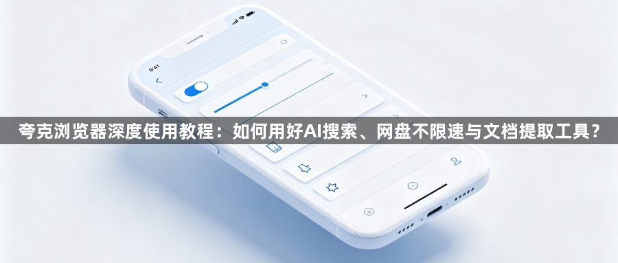 夸克浏览器深度使用教程:如何用好AI搜索、网盘不限速与文档提取工具?1