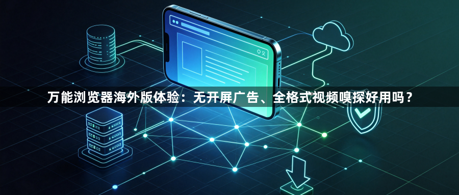 万能浏览器海外版体验：无开屏广告、全格式视频嗅探好用吗？1