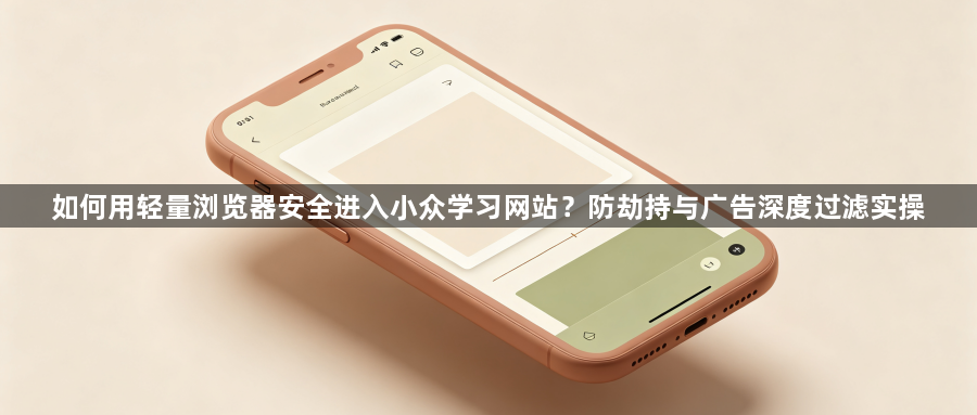 如何用轻量浏览器安全进入小众学习网站？防劫持与广告深度过滤实操1