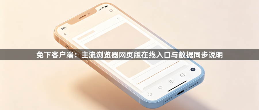 免下客户端:主流浏览器网页版在线入口与数据同步说明1