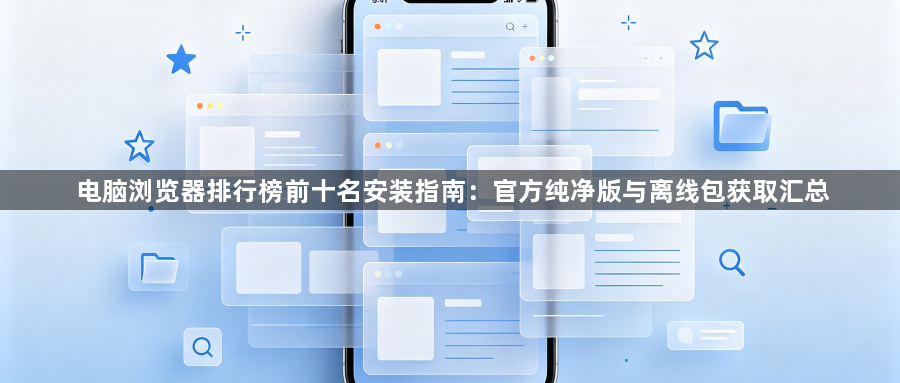 电脑浏览器排行榜前十名安装指南:官方纯净版与离线包获取汇总1