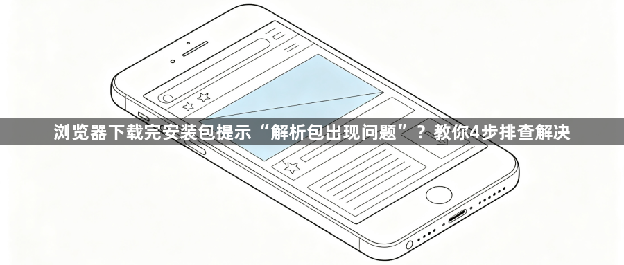 浏览器下载完安装包提示“解析包出现问题”?教你4步排查解决1