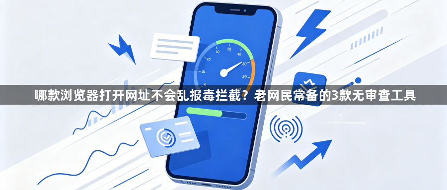 哪款浏览器打开网址不会乱报毒拦截？老网民常备的3款无审查工具1