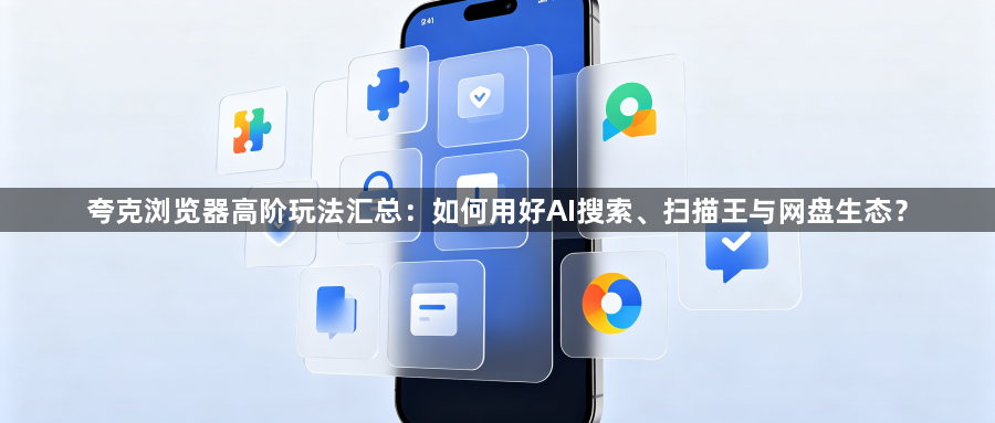 夸克浏览器高阶玩法汇总：如何用好AI搜索、扫描王与网盘生态？1