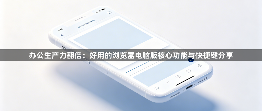 办公生产力翻倍：好用的浏览器电脑版核心功能与快捷键分享1