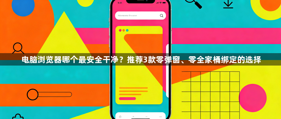 电脑浏览器哪个最安全干净?推荐3款零弹窗、零全家桶绑定的选择1