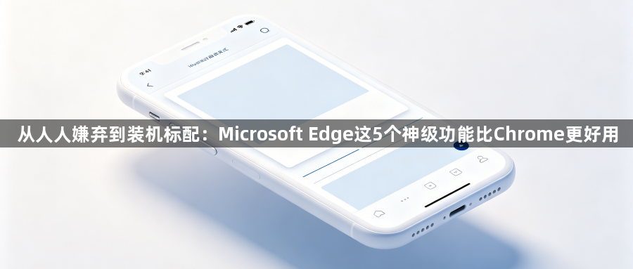从人人嫌弃到装机标配:Microsoft Edge这5个神级功能比Chrome更好用1
