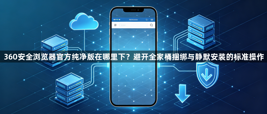 360安全浏览器官方纯净版在哪里下?避开全家桶捆绑与静默安装的标准操作1