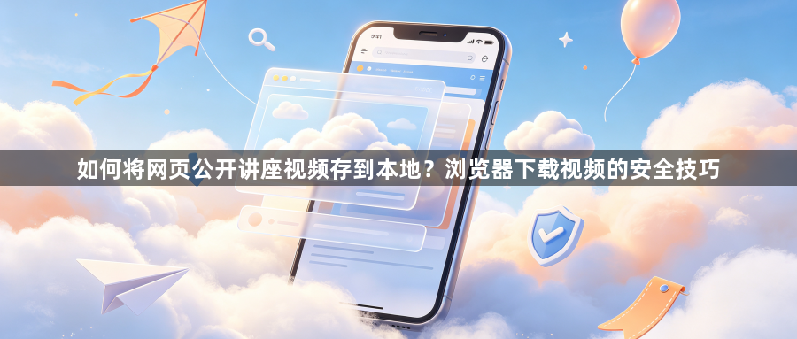 如何将网页公开讲座视频存到本地？浏览器下载视频的安全技巧1