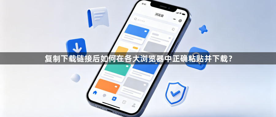 复制下载链接后如何在各大浏览器中正确粘贴并下载？1
