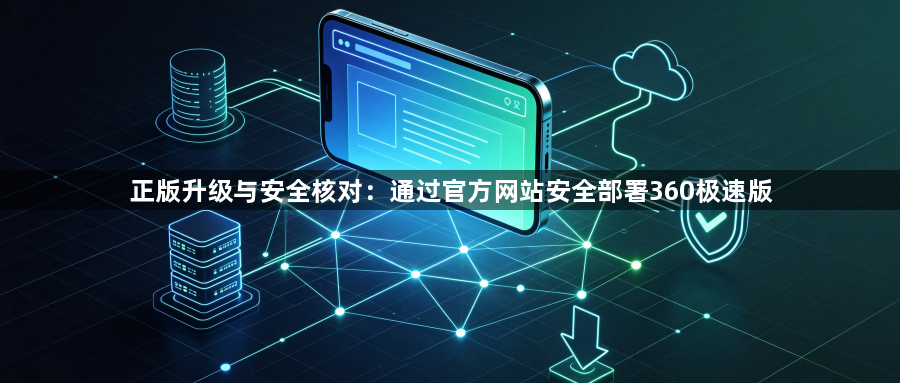 正版升级与安全核对：通过官方网站安全部署360极速版1