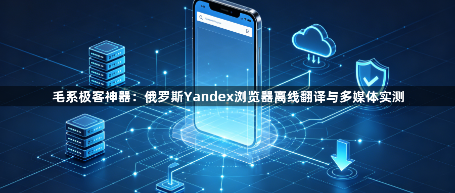 毛系极客神器:俄罗斯Yandex浏览器离线翻译与多媒体实测1