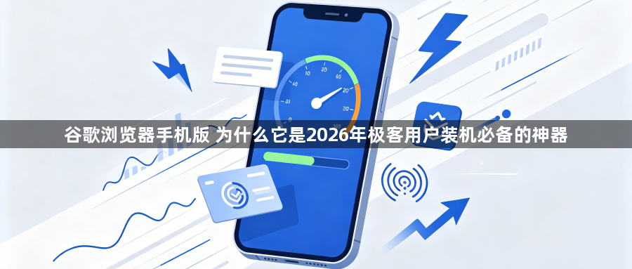 谷歌浏览器手机版 为什么它是2026年极客用户装机必备的神器1