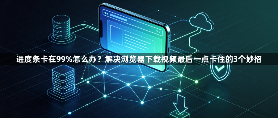 进度条卡在99%怎么办？解决浏览器下载视频最后一点卡住的3个妙招1
