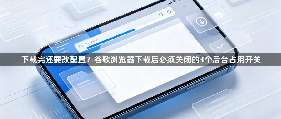 下载完还要改配置？谷歌浏览器下载后必须关闭的3个后台占用开关1